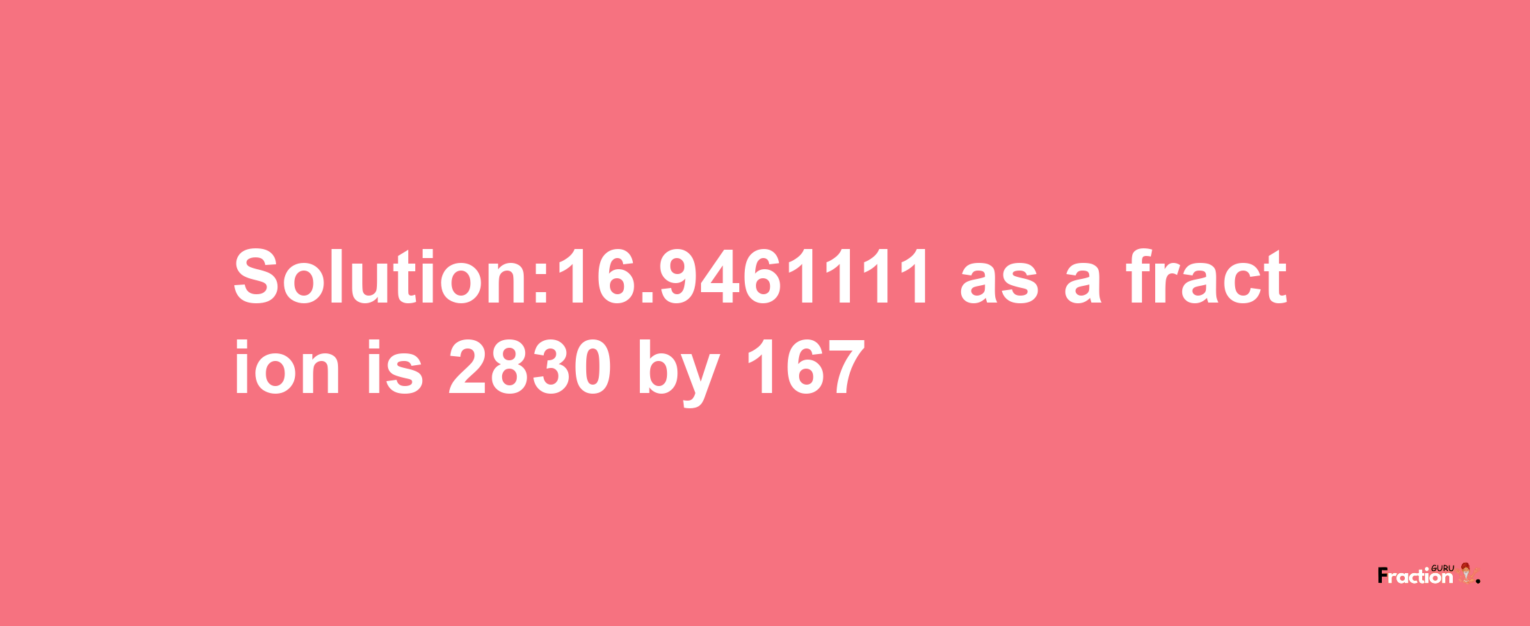 Solution:16.9461111 as a fraction is 2830/167