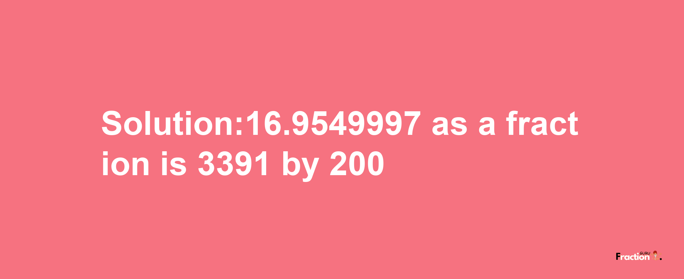 Solution:16.9549997 as a fraction is 3391/200