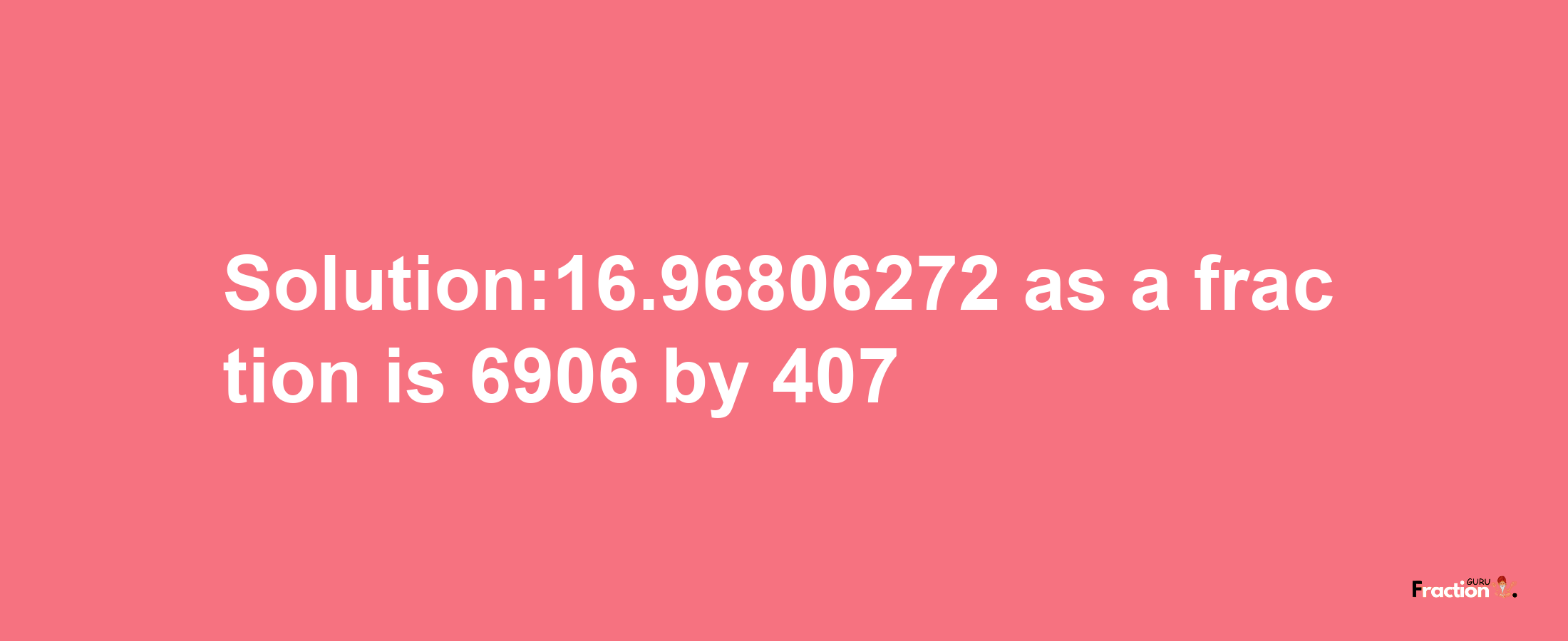 Solution:16.96806272 as a fraction is 6906/407