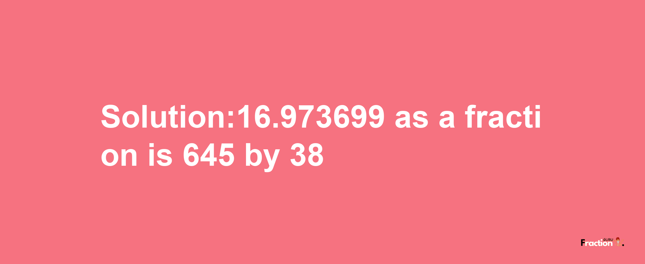 Solution:16.973699 as a fraction is 645/38