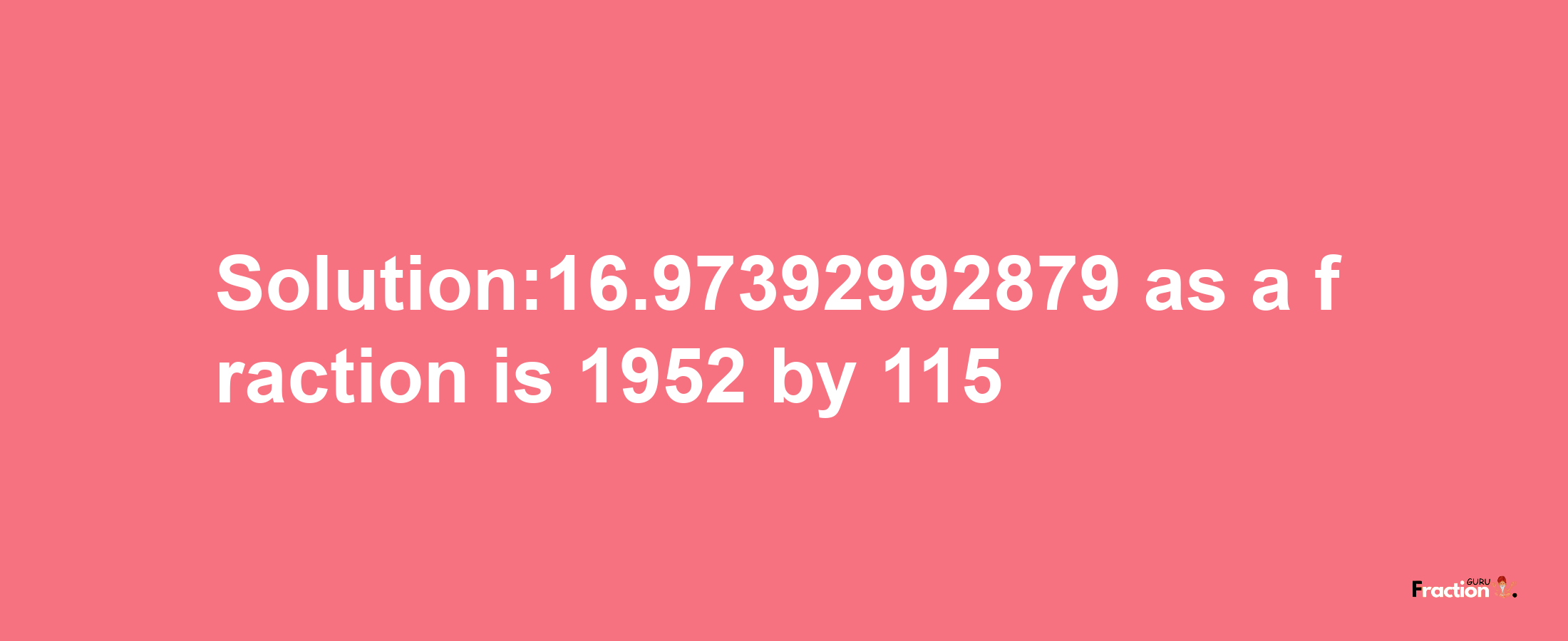 Solution:16.97392992879 as a fraction is 1952/115