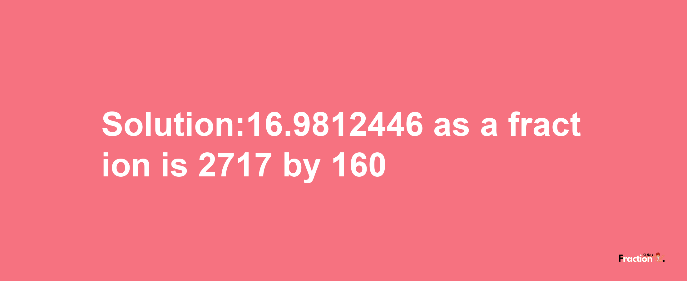 Solution:16.9812446 as a fraction is 2717/160