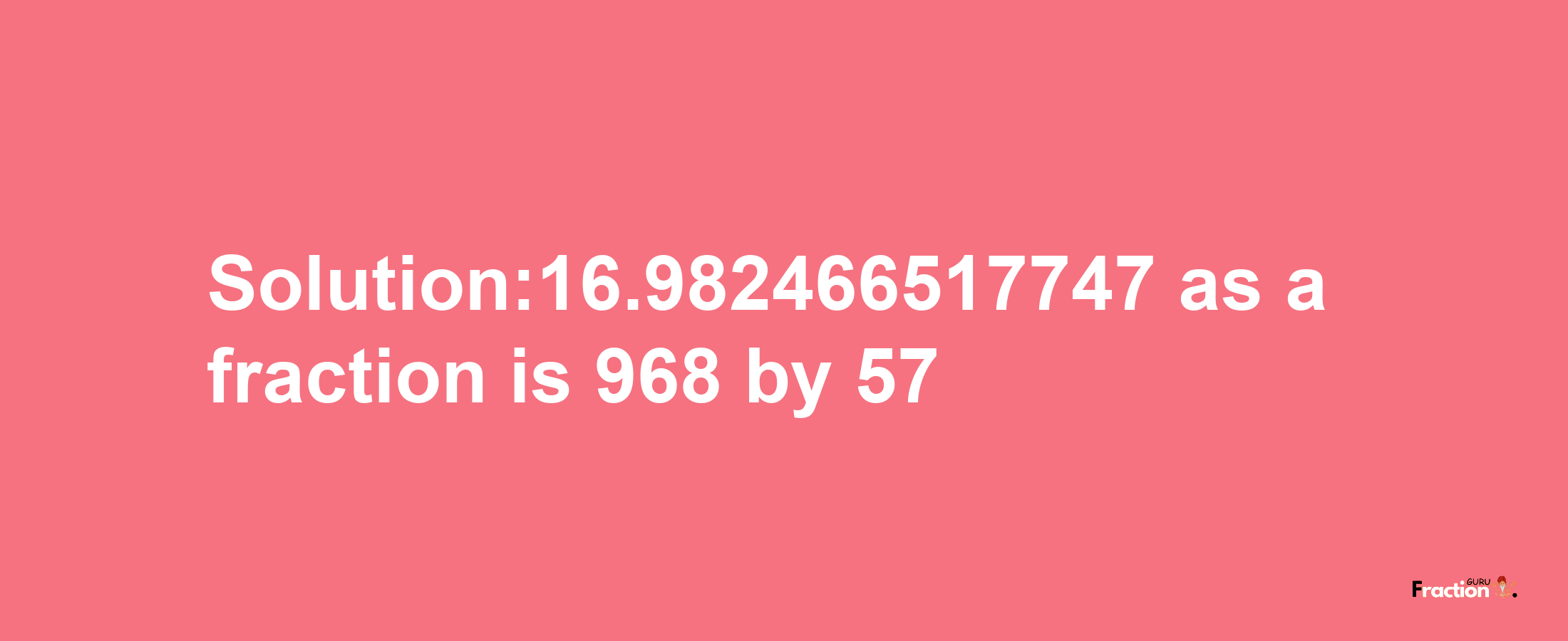 Solution:16.982466517747 as a fraction is 968/57