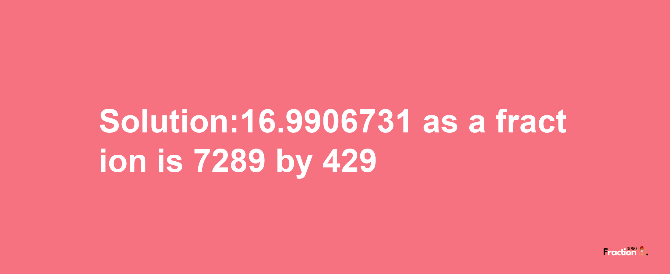 Solution:16.9906731 as a fraction is 7289/429