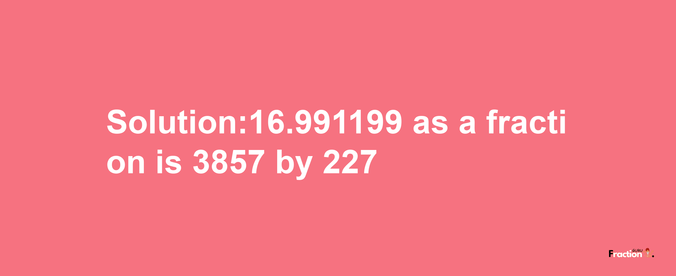 Solution:16.991199 as a fraction is 3857/227