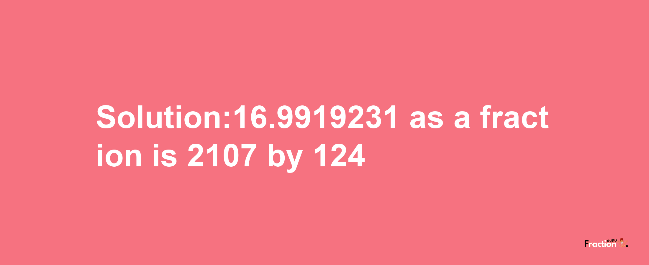 Solution:16.9919231 as a fraction is 2107/124