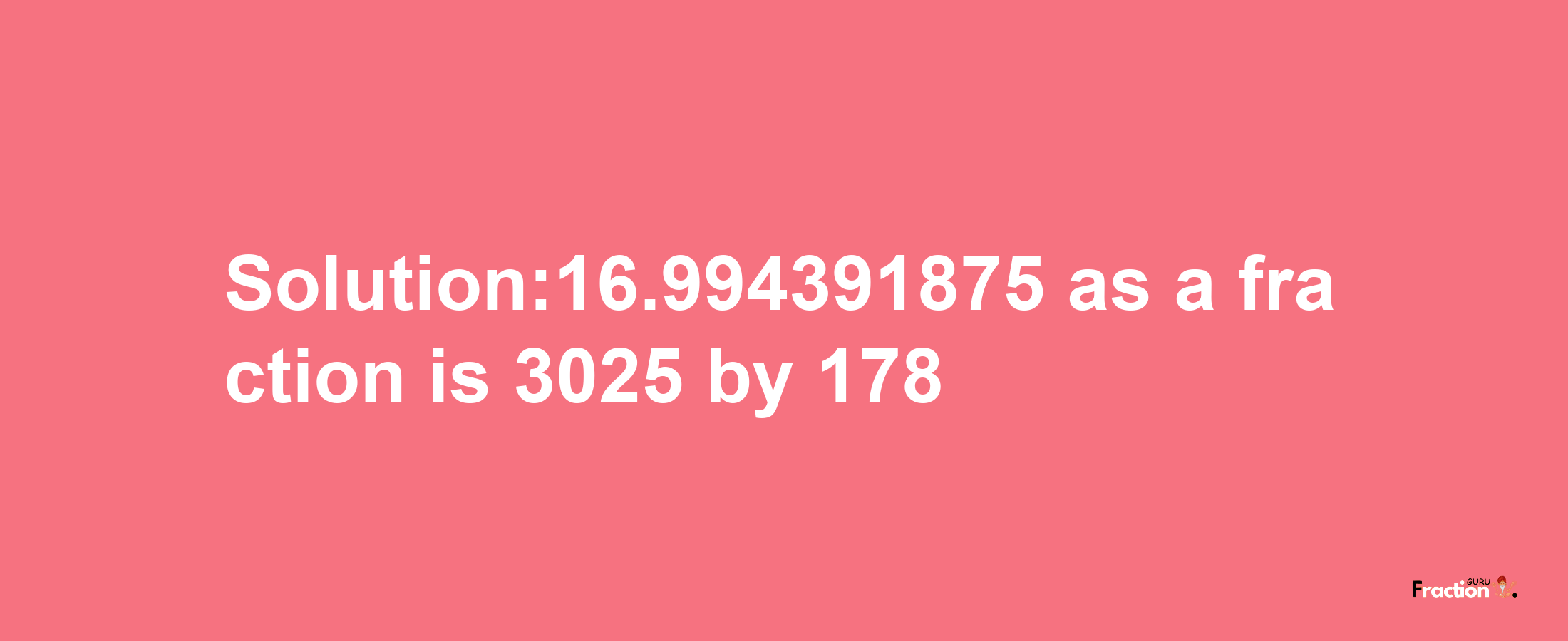 Solution:16.994391875 as a fraction is 3025/178