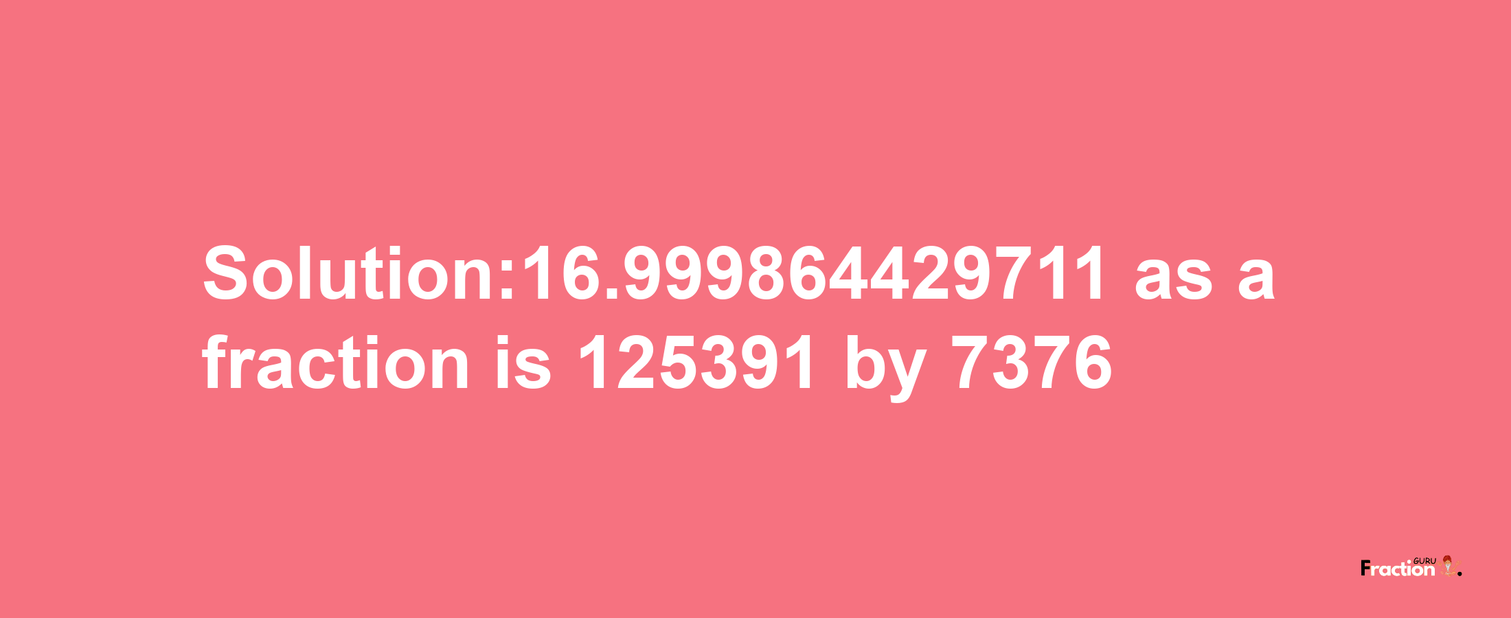 Solution:16.999864429711 as a fraction is 125391/7376