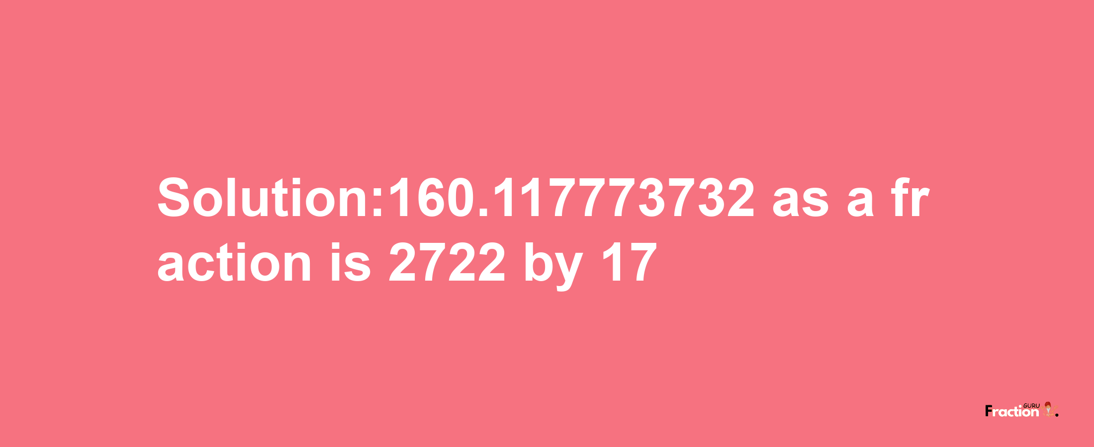 Solution:160.117773732 as a fraction is 2722/17