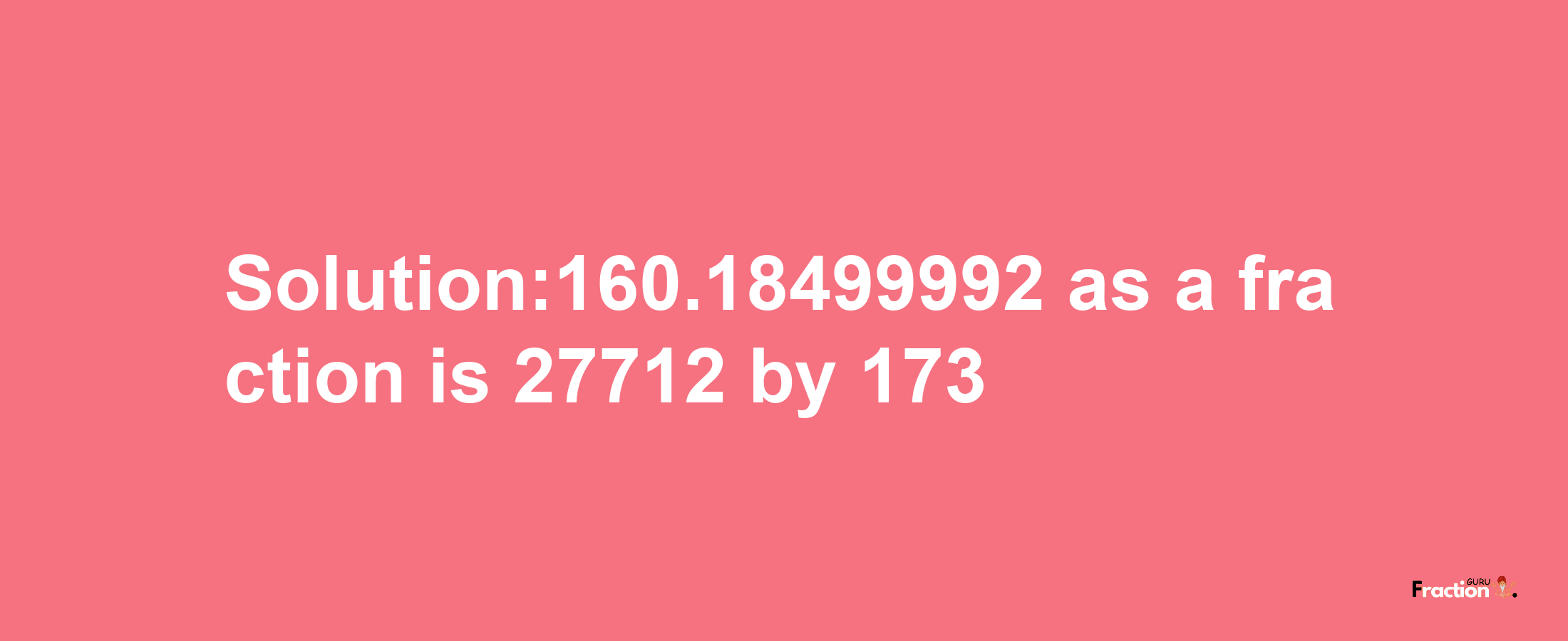 Solution:160.18499992 as a fraction is 27712/173