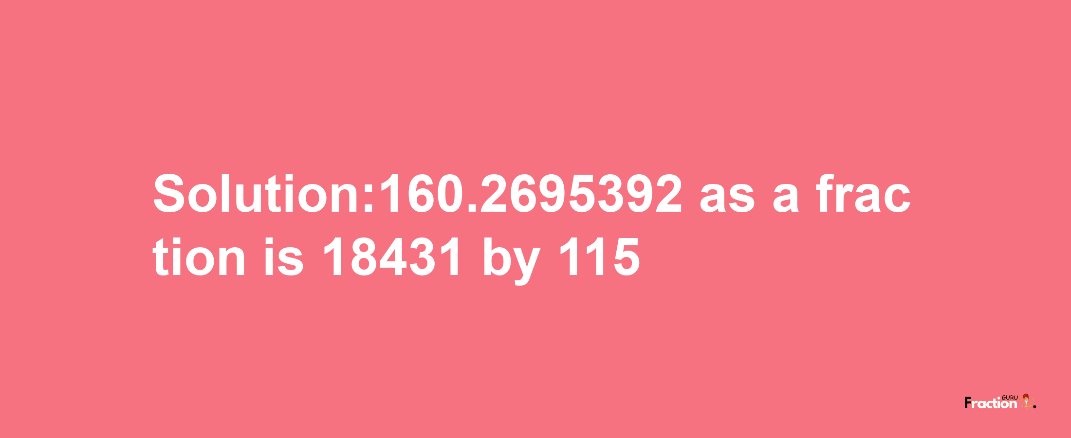 Solution:160.2695392 as a fraction is 18431/115