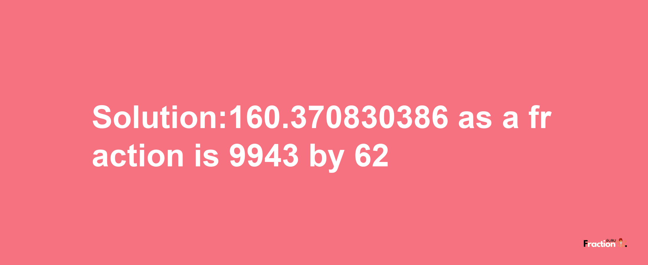 Solution:160.370830386 as a fraction is 9943/62