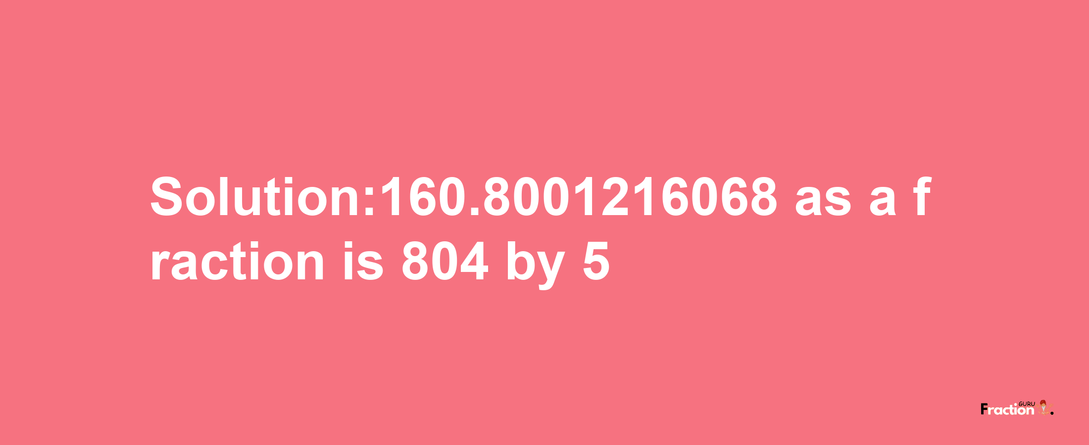 Solution:160.8001216068 as a fraction is 804/5