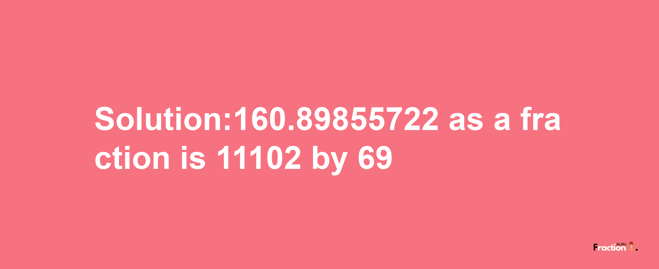 Solution:160.89855722 as a fraction is 11102/69