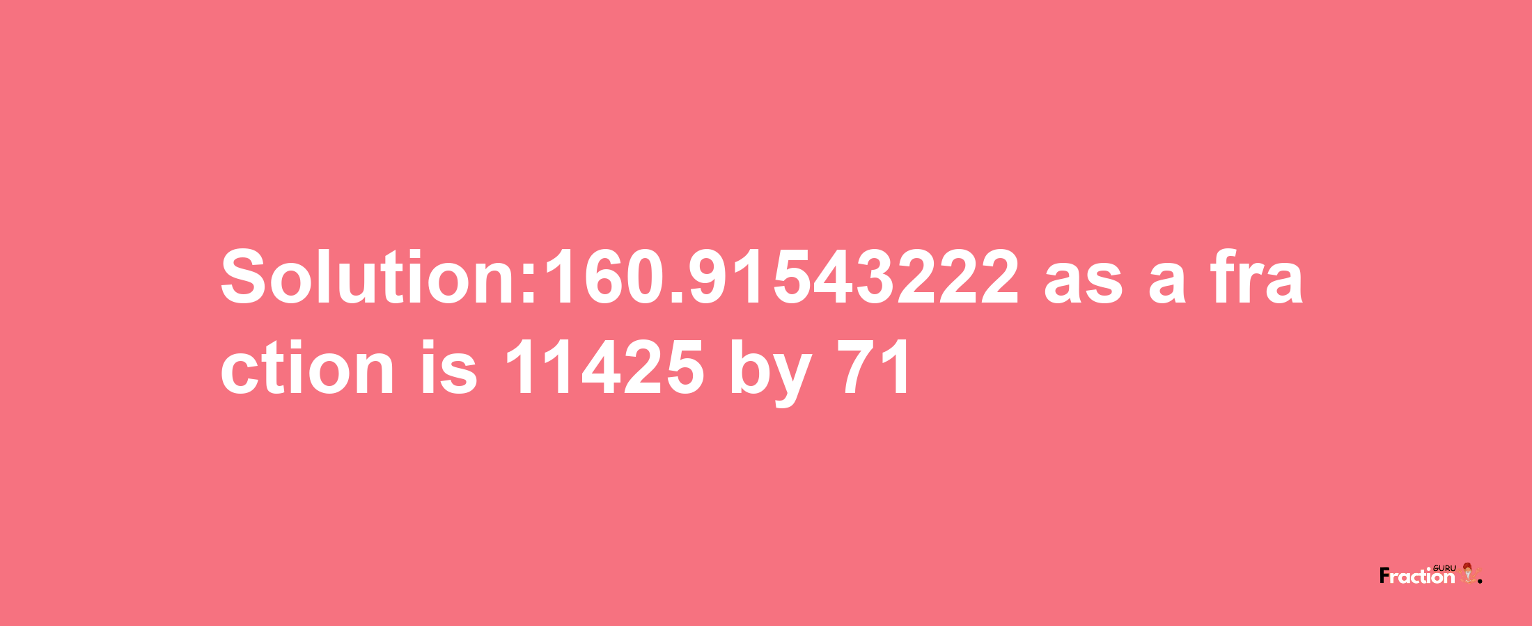 Solution:160.91543222 as a fraction is 11425/71