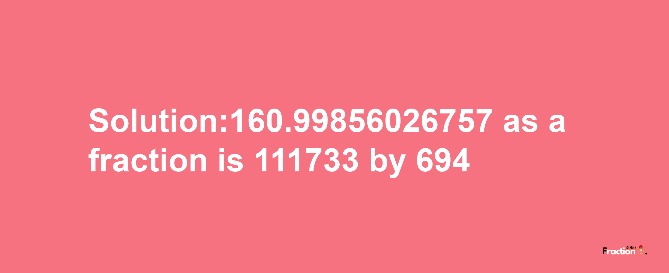 Solution:160.99856026757 as a fraction is 111733/694