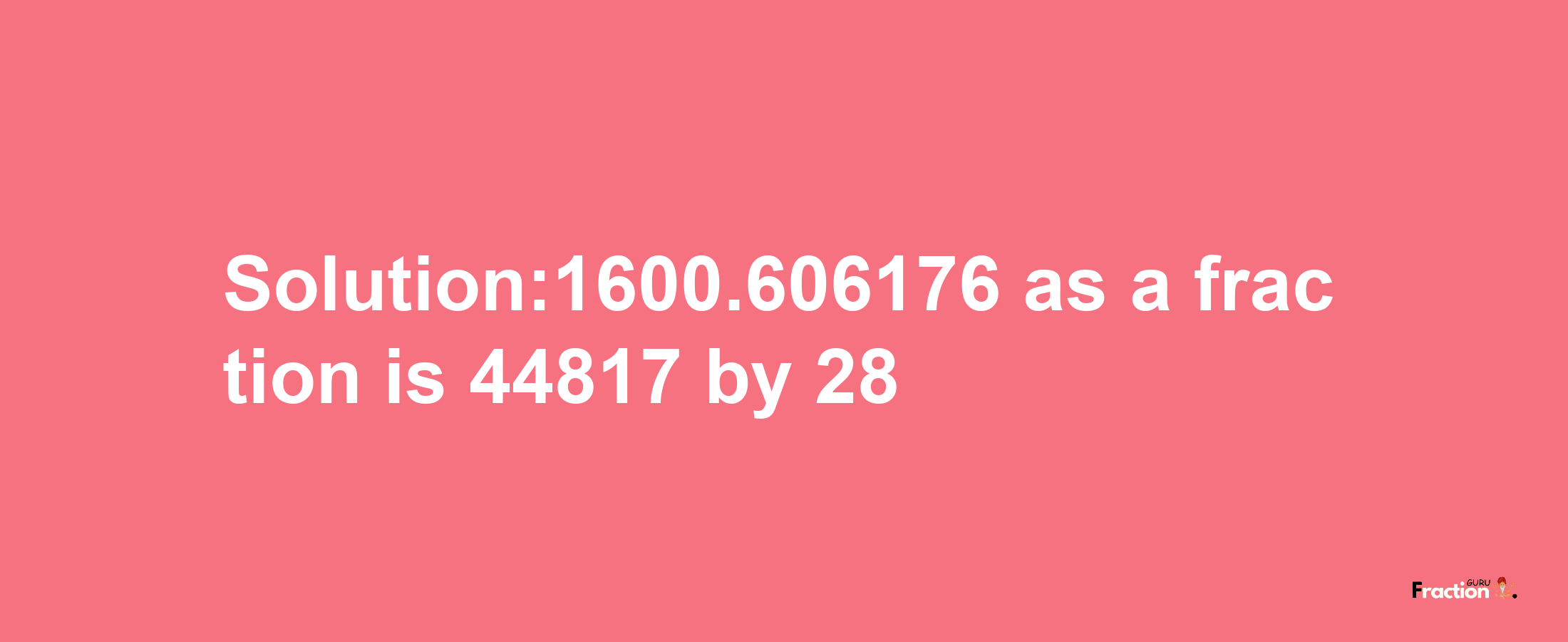 Solution:1600.606176 as a fraction is 44817/28