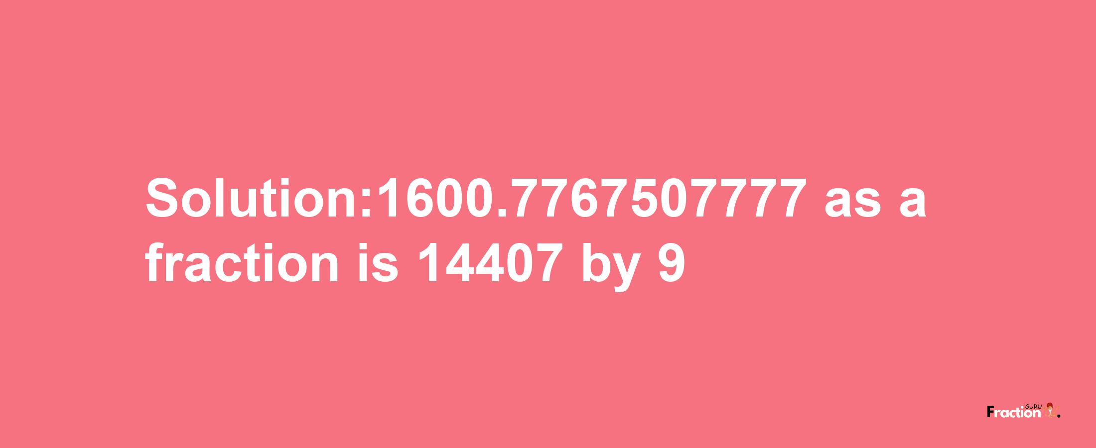 Solution:1600.7767507777 as a fraction is 14407/9