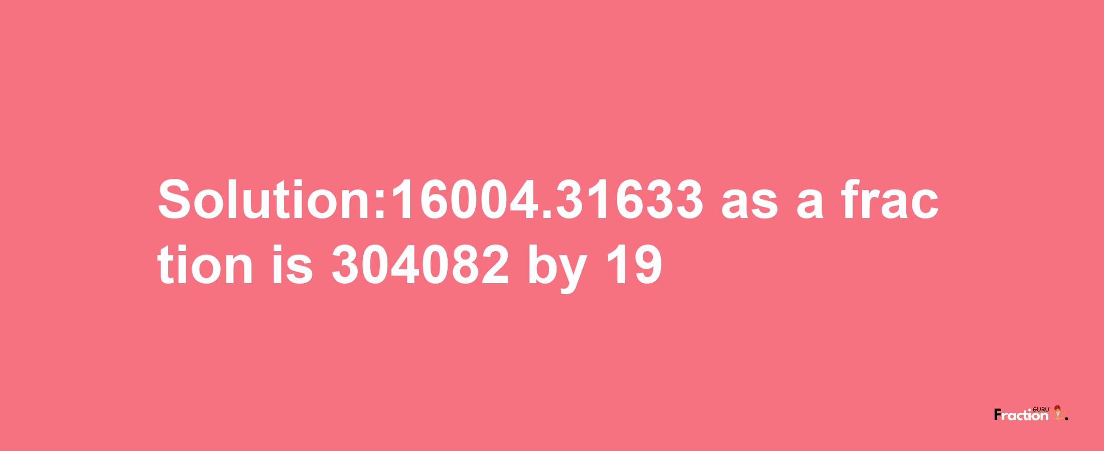 Solution:16004.31633 as a fraction is 304082/19