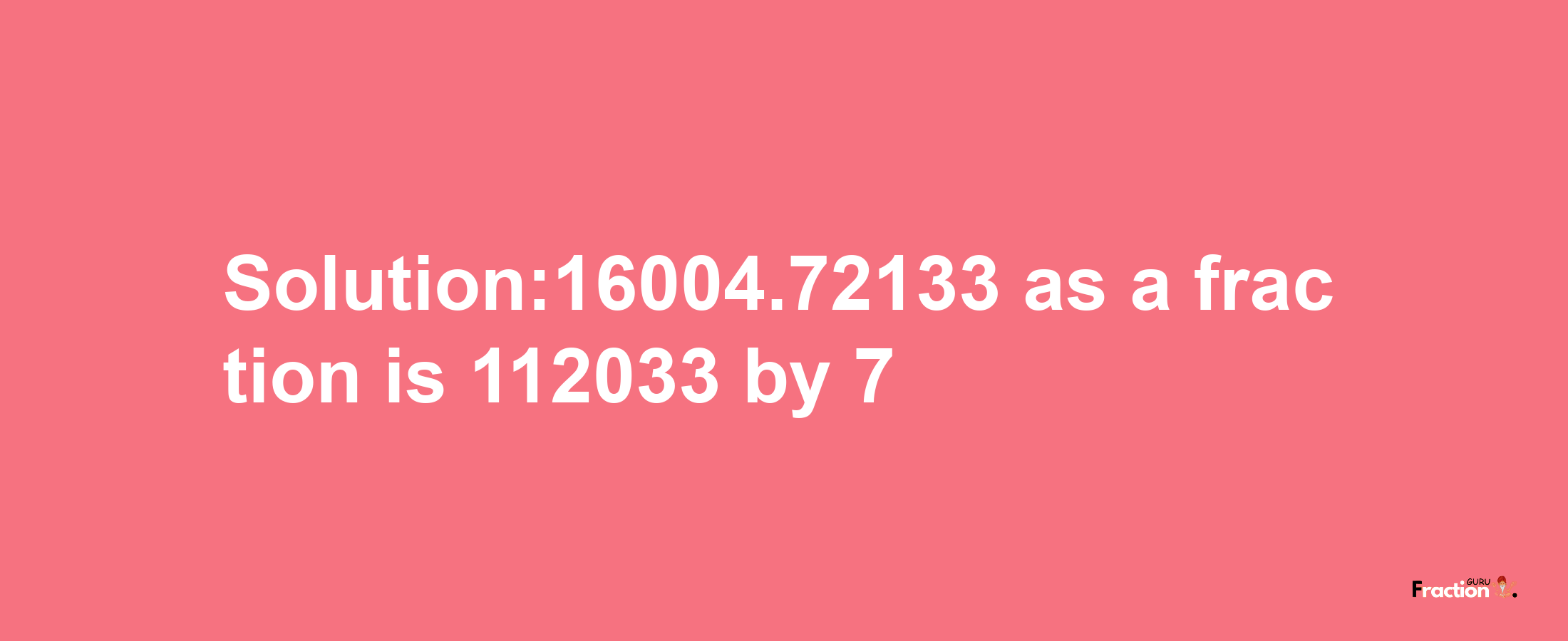 Solution:16004.72133 as a fraction is 112033/7