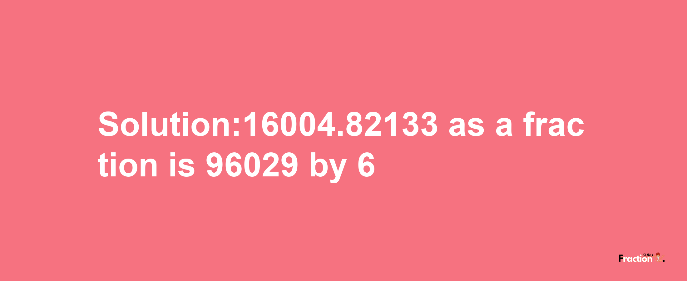 Solution:16004.82133 as a fraction is 96029/6