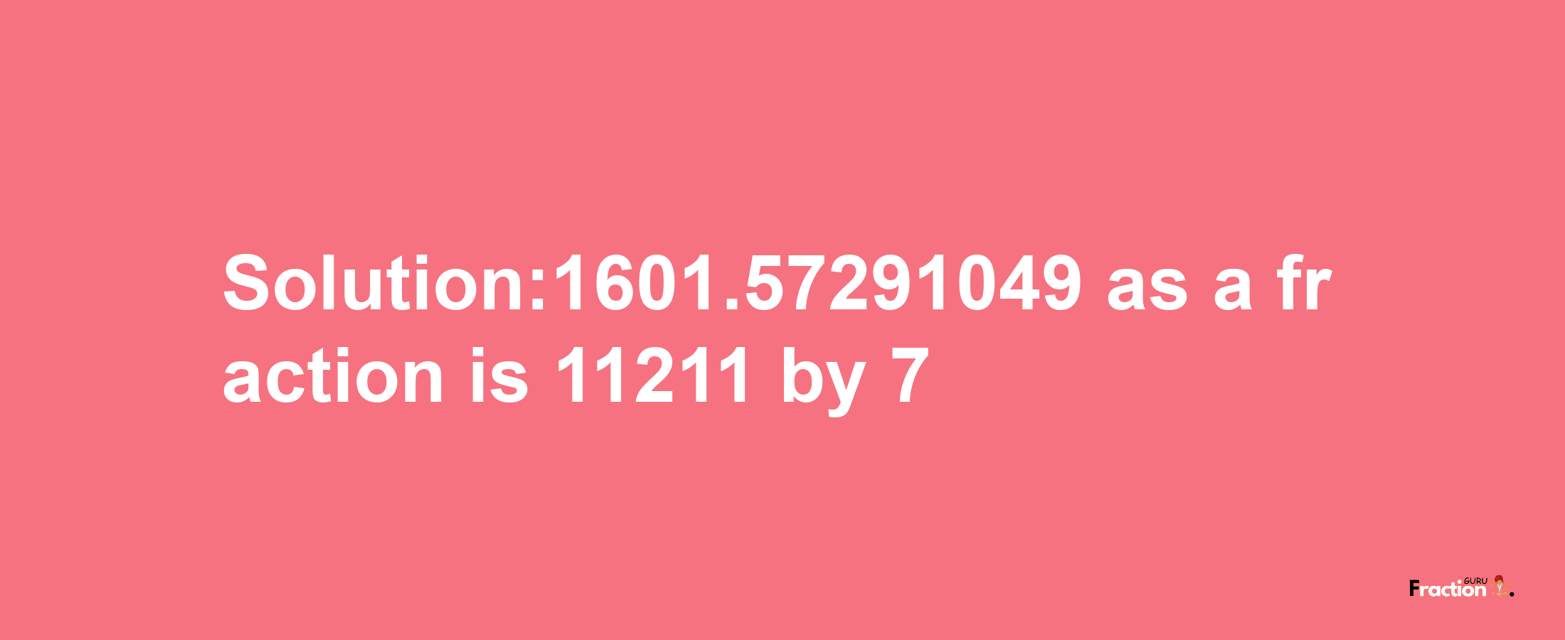 Solution:1601.57291049 as a fraction is 11211/7