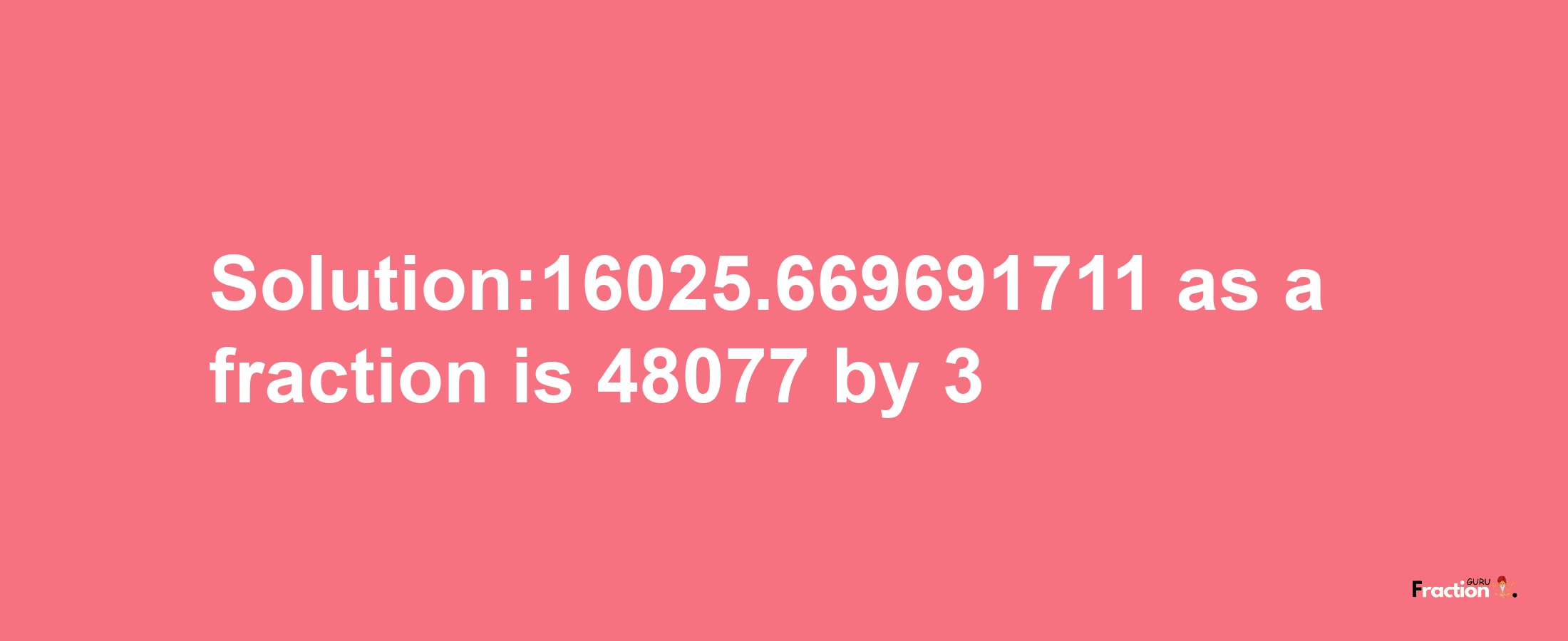 Solution:16025.669691711 as a fraction is 48077/3