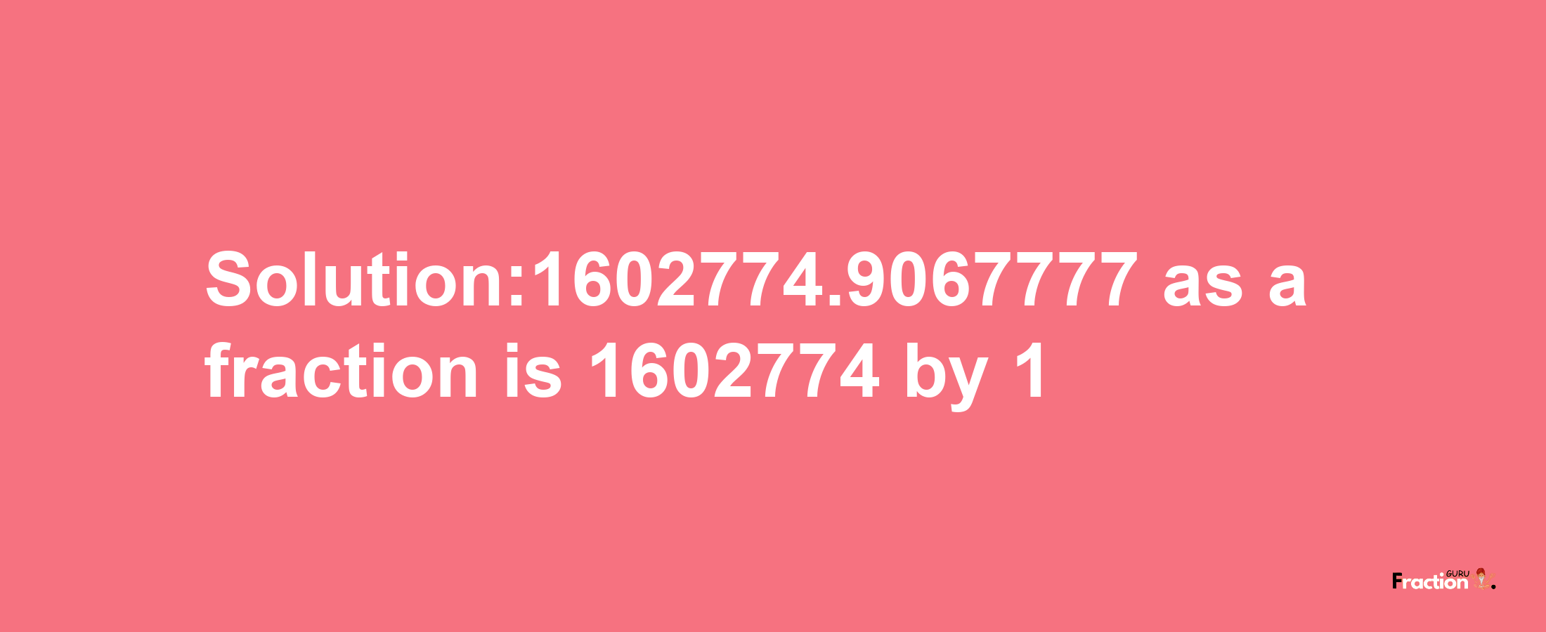 Solution:1602774.9067777 as a fraction is 1602774/1