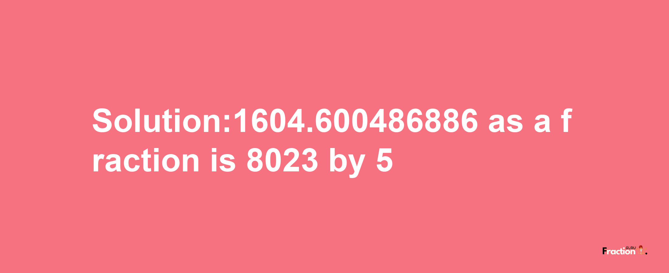 Solution:1604.600486886 as a fraction is 8023/5