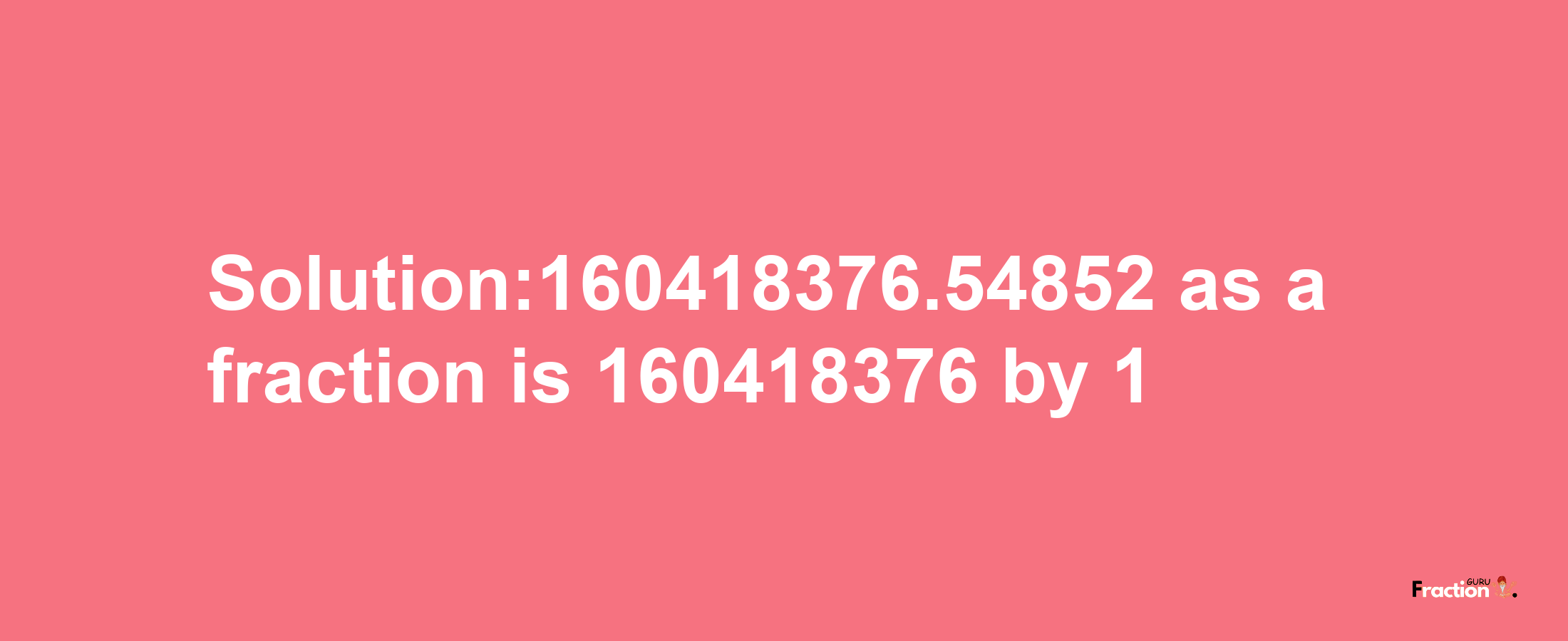 Solution:160418376.54852 as a fraction is 160418376/1