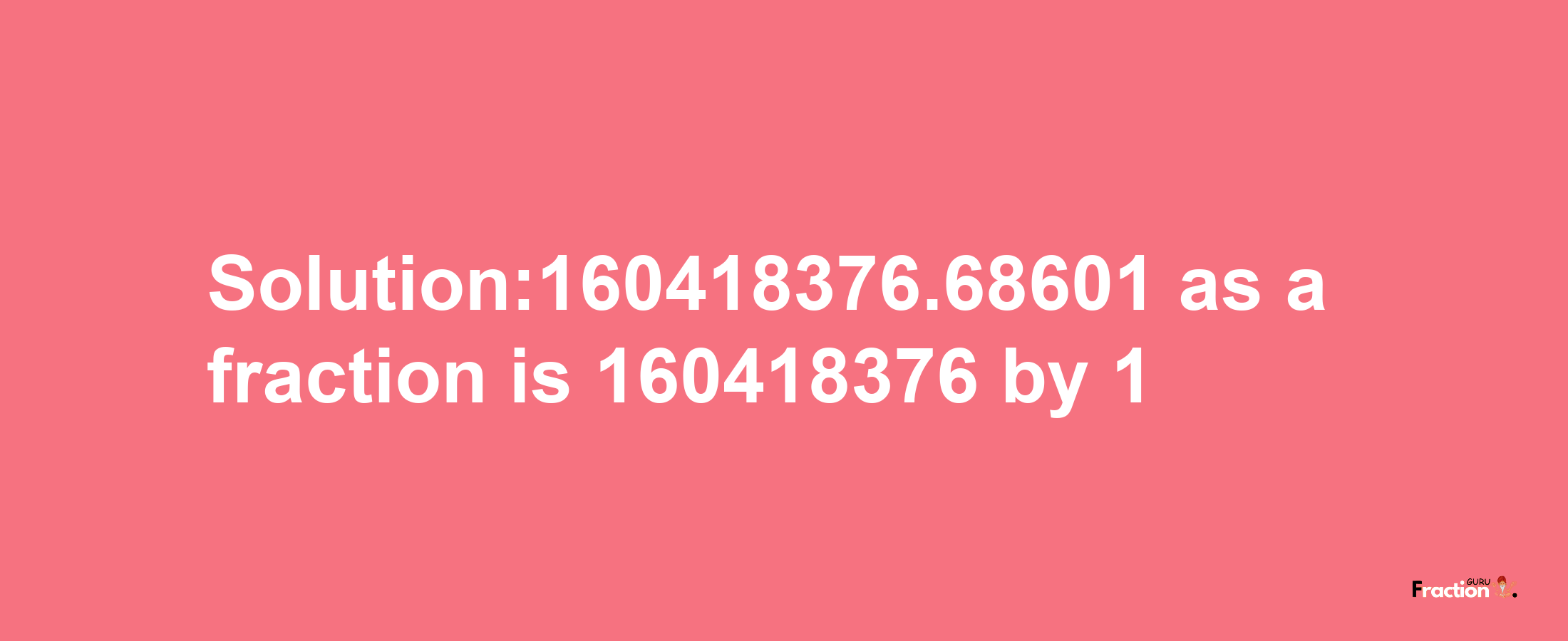 Solution:160418376.68601 as a fraction is 160418376/1