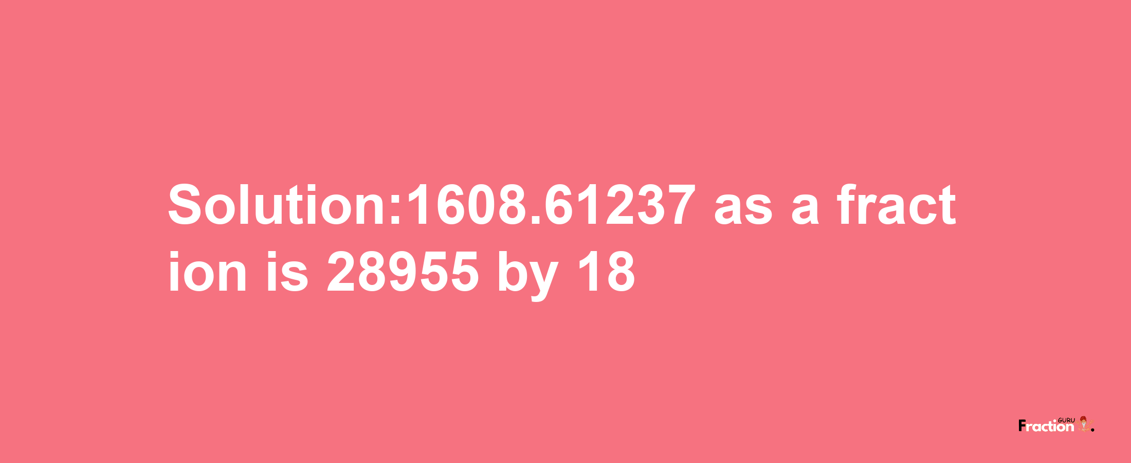 Solution:1608.61237 as a fraction is 28955/18