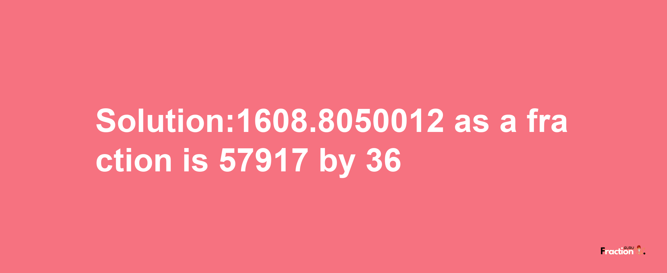 Solution:1608.8050012 as a fraction is 57917/36