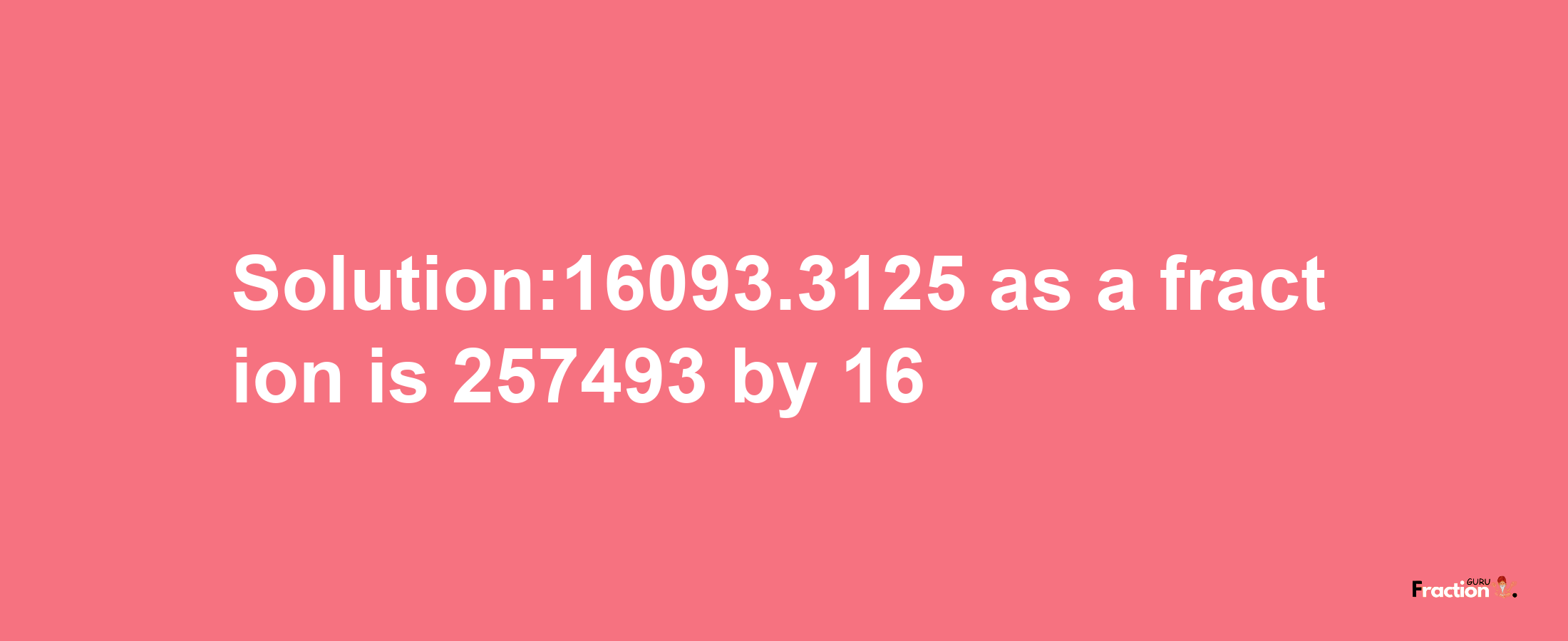 Solution:16093.3125 as a fraction is 257493/16