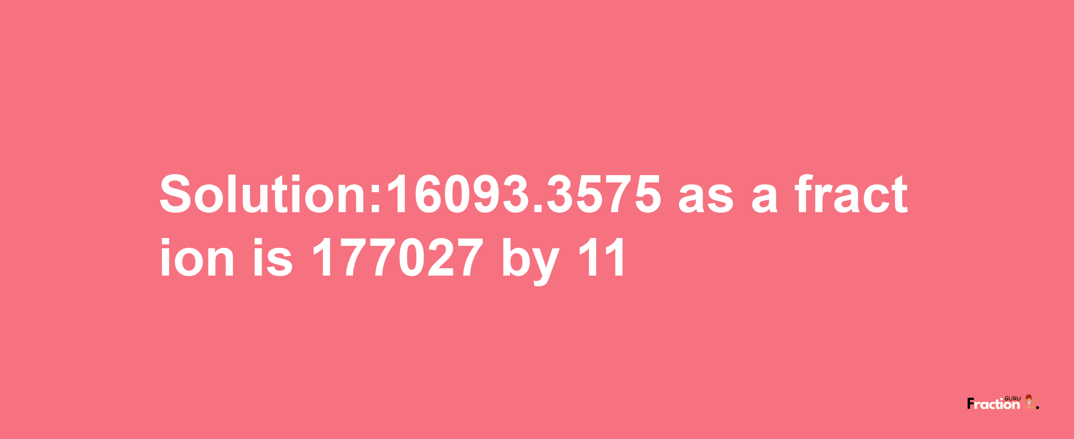 Solution:16093.3575 as a fraction is 177027/11