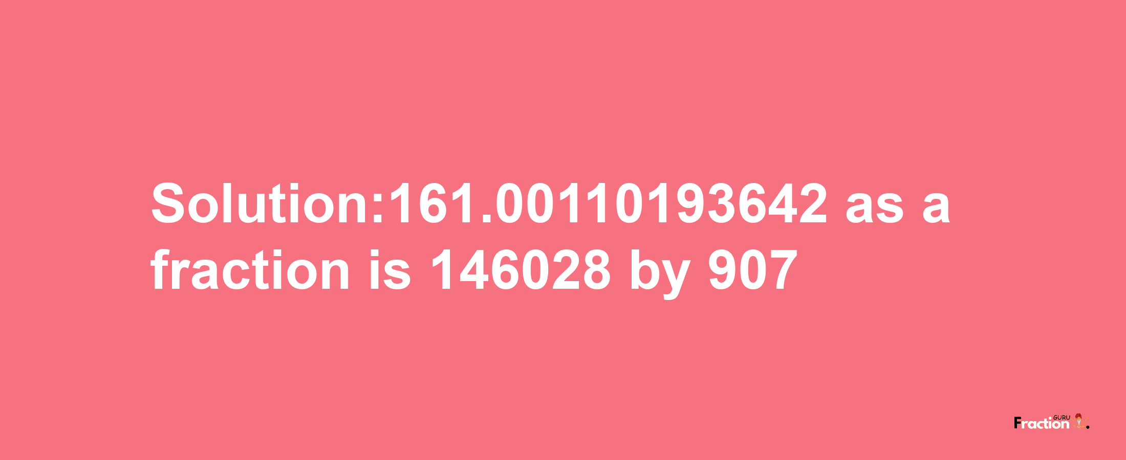 Solution:161.00110193642 as a fraction is 146028/907