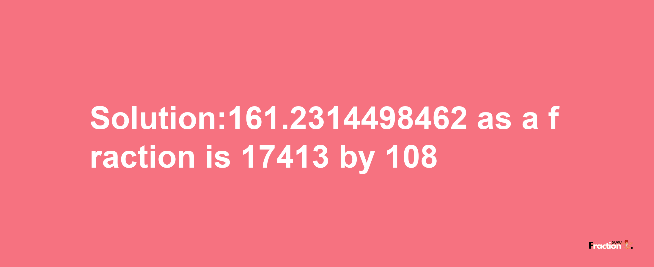 Solution:161.2314498462 as a fraction is 17413/108