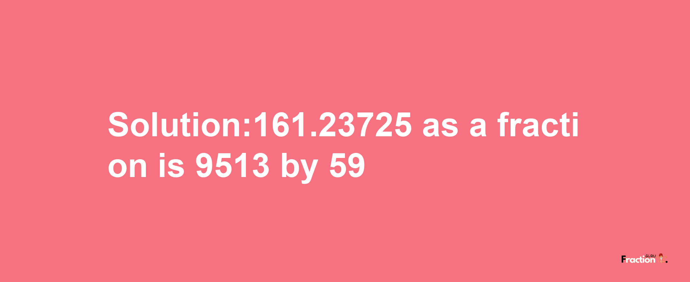 Solution:161.23725 as a fraction is 9513/59