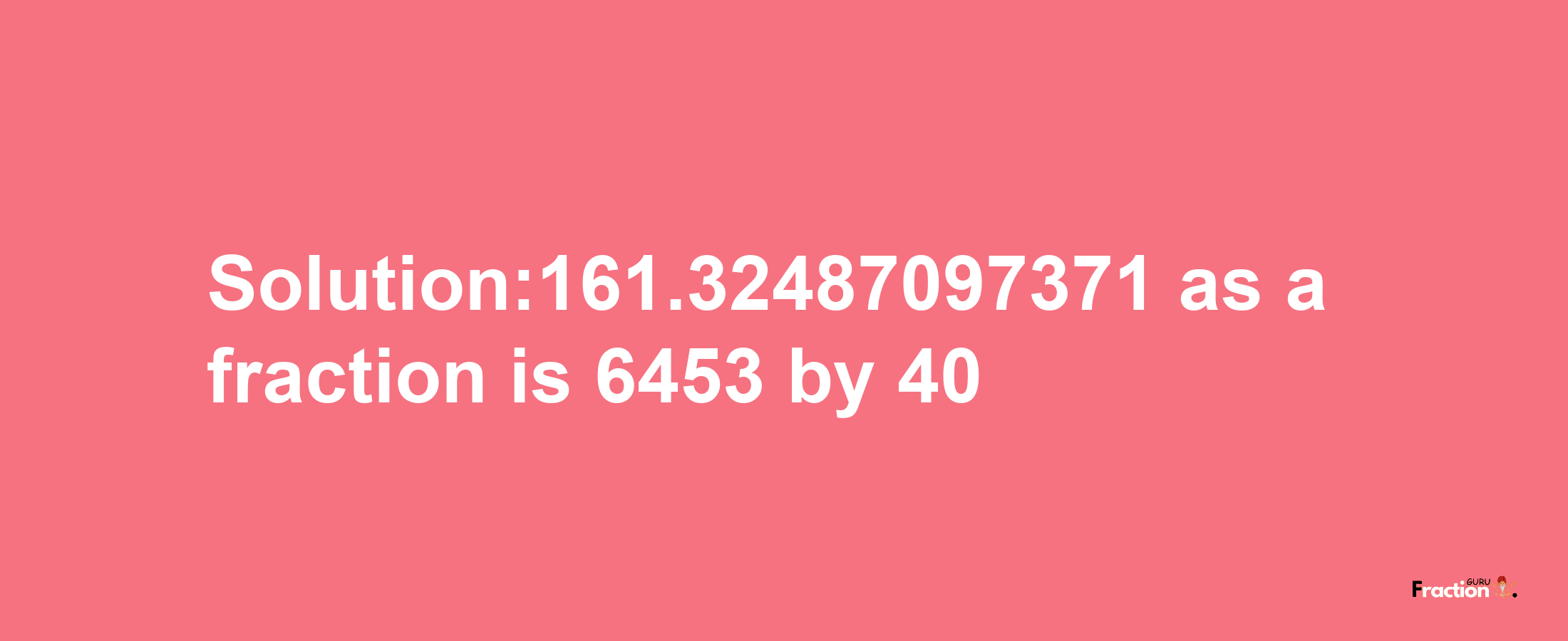 Solution:161.32487097371 as a fraction is 6453/40