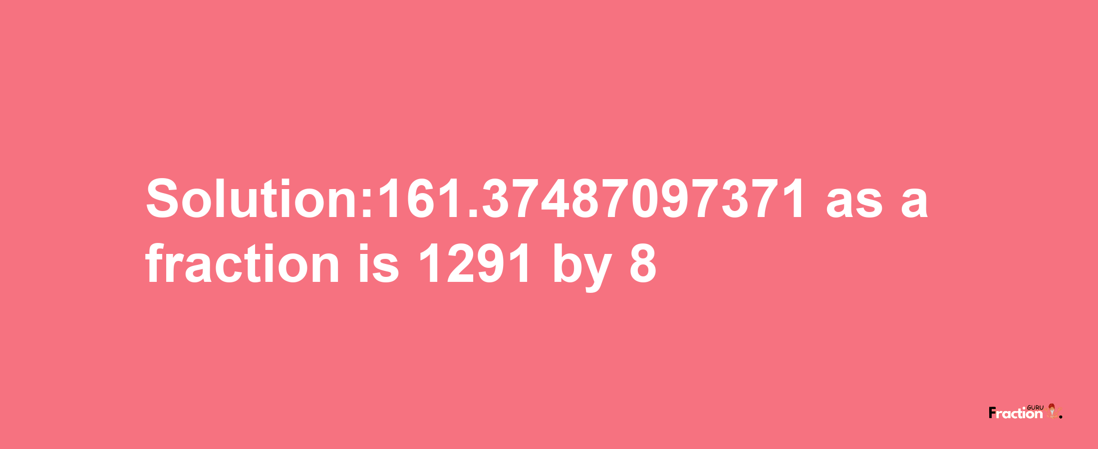 Solution:161.37487097371 as a fraction is 1291/8