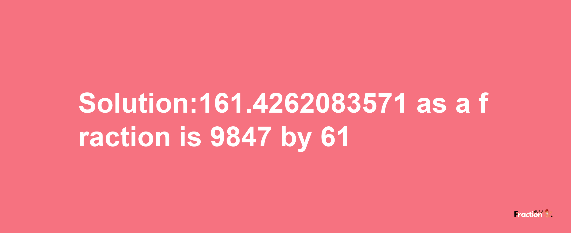 Solution:161.4262083571 as a fraction is 9847/61