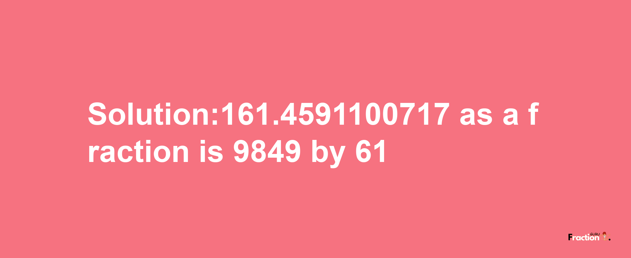 Solution:161.4591100717 as a fraction is 9849/61