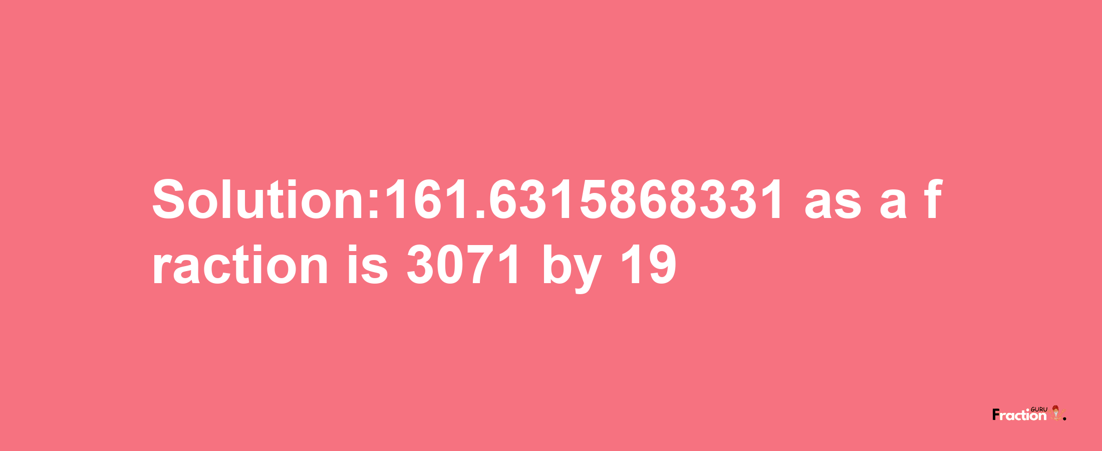 Solution:161.6315868331 as a fraction is 3071/19