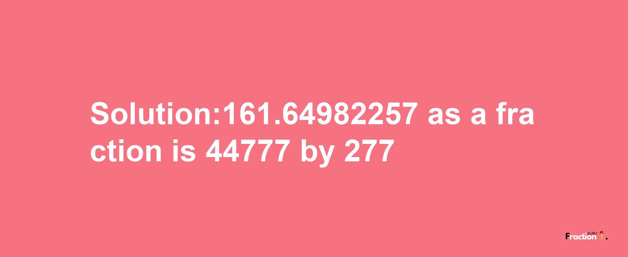 Solution:161.64982257 as a fraction is 44777/277