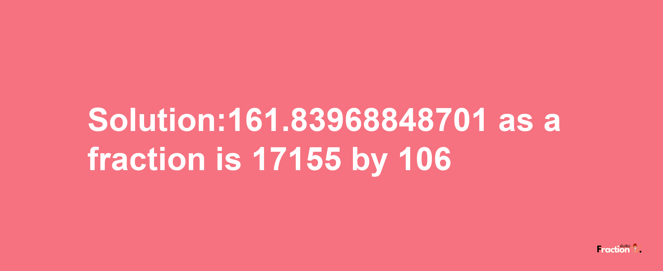 Solution:161.83968848701 as a fraction is 17155/106