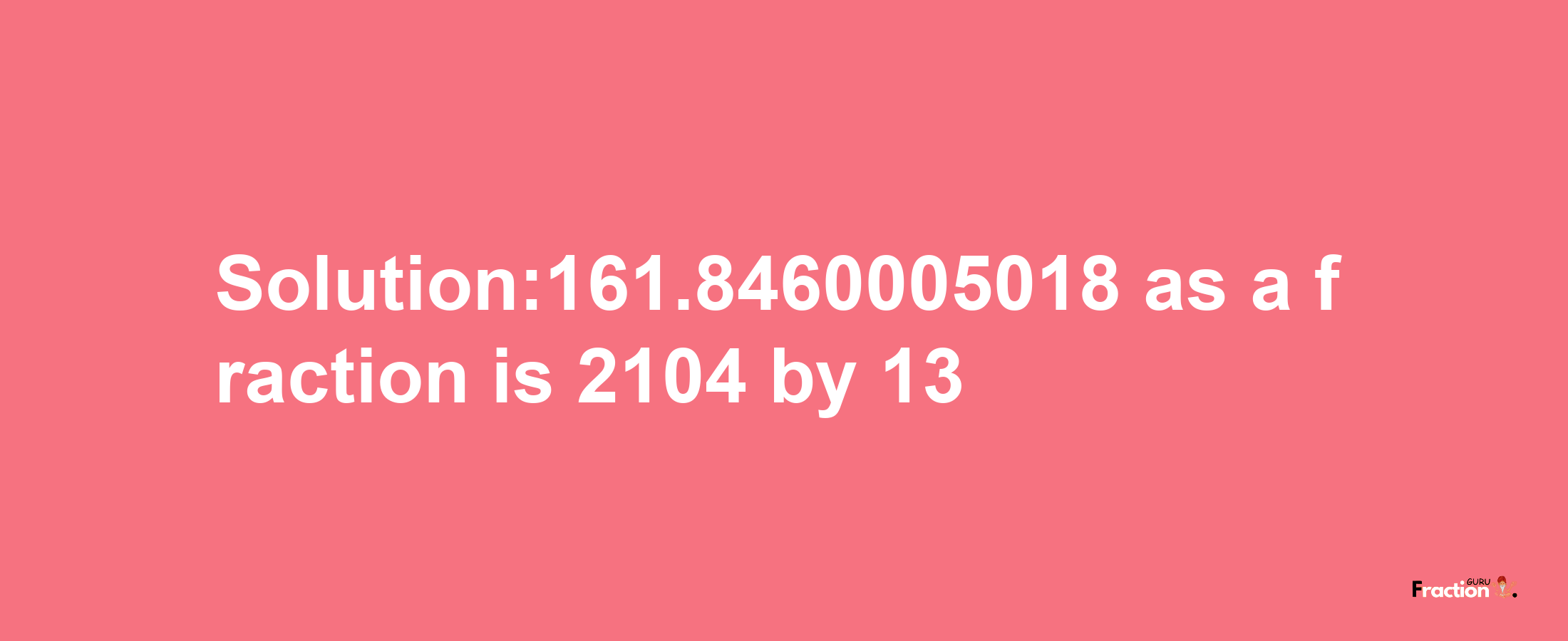 Solution:161.8460005018 as a fraction is 2104/13