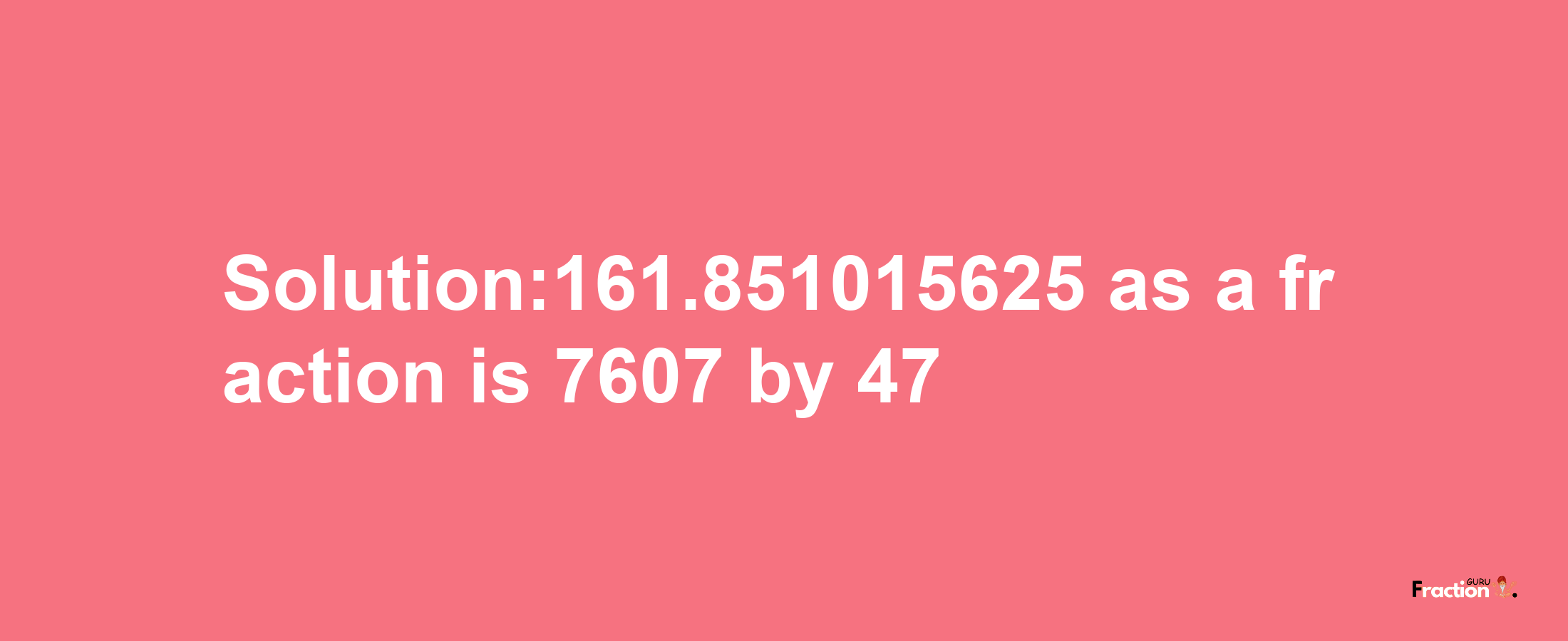 Solution:161.851015625 as a fraction is 7607/47