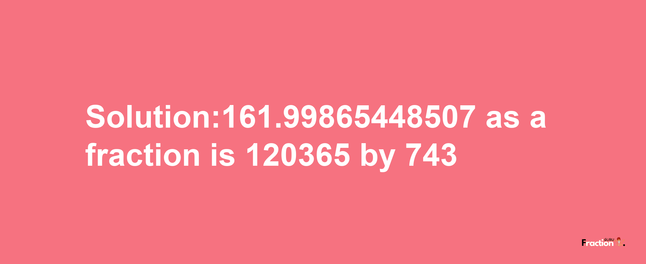 Solution:161.99865448507 as a fraction is 120365/743