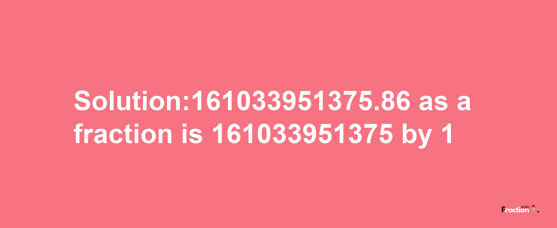 Solution:161033951375.86 as a fraction is 161033951375/1