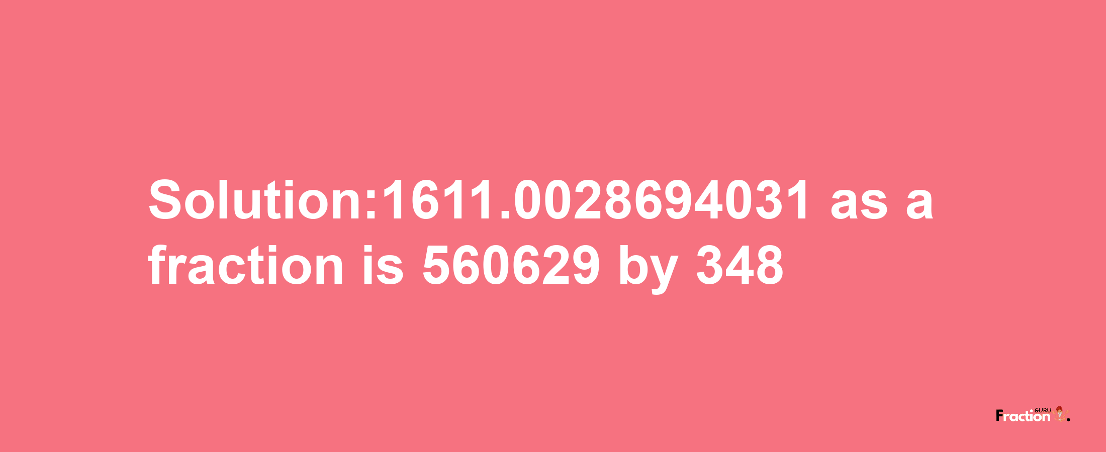 Solution:1611.0028694031 as a fraction is 560629/348